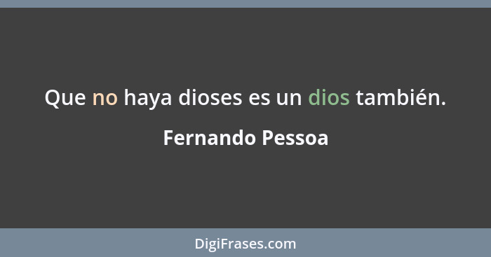 Que no haya dioses es un dios también.... - Fernando Pessoa