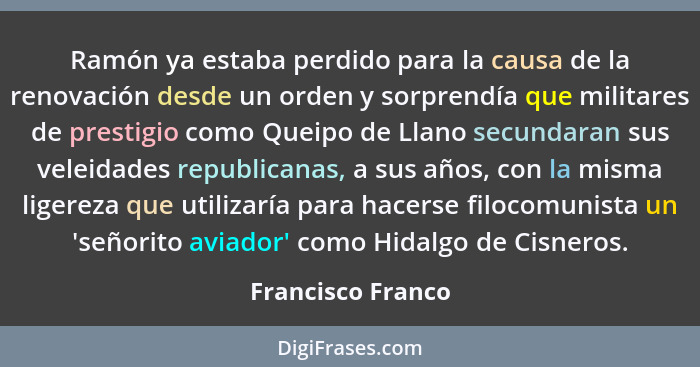 Ramón ya estaba perdido para la causa de la renovación desde un orden y sorprendía que militares de prestigio como Queipo de Llano... - Francisco Franco