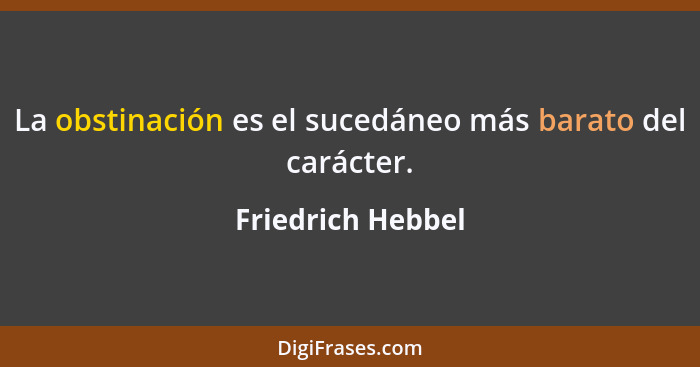 La obstinación es el sucedáneo más barato del carácter.... - Friedrich Hebbel