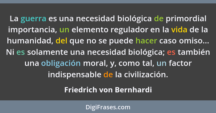 La guerra es una necesidad biológica de primordial importancia, un elemento regulador en la vida de la humanidad, del que no... - Friedrich von Bernhardi