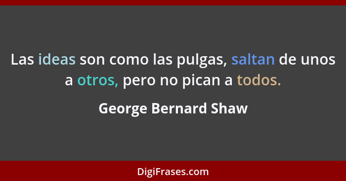 Las ideas son como las pulgas, saltan de unos a otros, pero no pican a todos.... - George Bernard Shaw