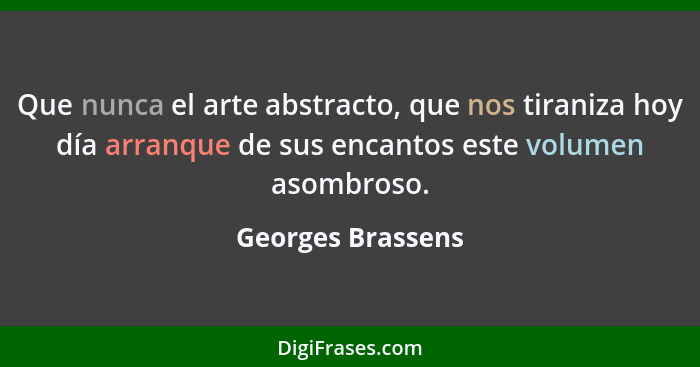 Que nunca el arte abstracto, que nos tiraniza hoy día arranque de sus encantos este volumen asombroso.... - Georges Brassens