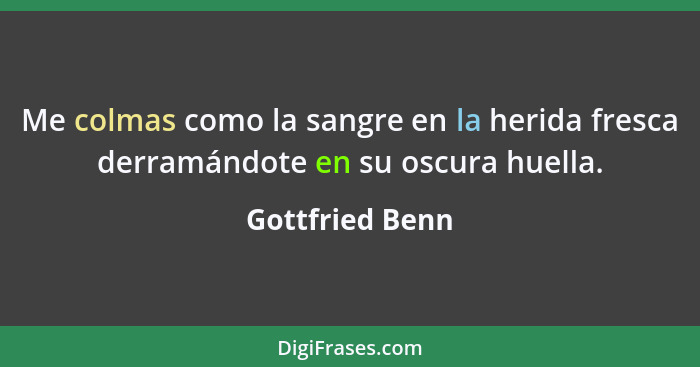 Me colmas como la sangre en la herida fresca derramándote en su oscura huella.... - Gottfried Benn