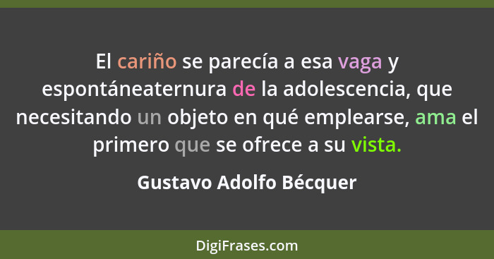 El cariño se parecía a esa vaga y espontáneaternura de la adolescencia, que necesitando un objeto en qué emplearse, ama el pr... - Gustavo Adolfo Bécquer