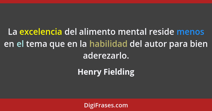 La excelencia del alimento mental reside menos en el tema que en la habilidad del autor para bien aderezarlo.... - Henry Fielding