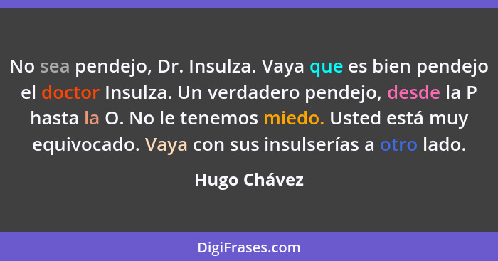 No sea pendejo, Dr. Insulza. Vaya que es bien pendejo el doctor Insulza. Un verdadero pendejo, desde la P hasta la O. No le tenemos mied... - Hugo Chávez