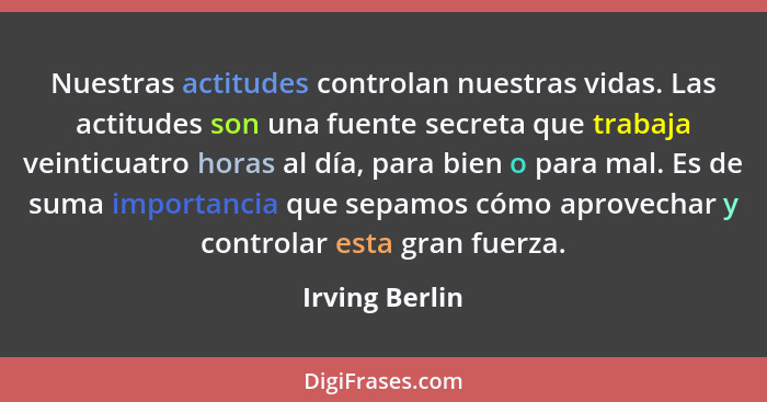 Nuestras actitudes controlan nuestras vidas. Las actitudes son una fuente secreta que trabaja veinticuatro horas al día, para bien o p... - Irving Berlin