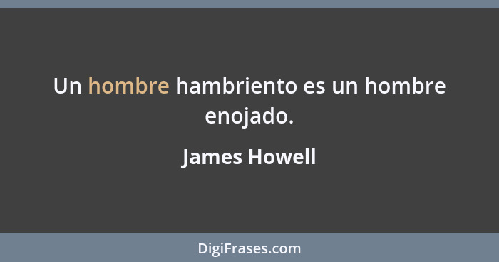 Un hombre hambriento es un hombre enojado.... - James Howell