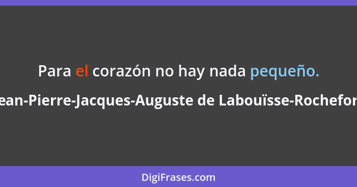 Para el corazón no hay nada pequeño.... - Jean-Pierre-Jacques-Auguste de Labouïsse-Rochefort