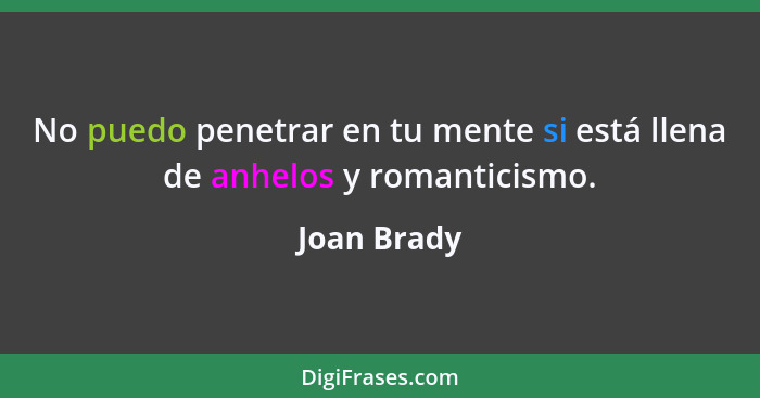 No puedo penetrar en tu mente si está llena de anhelos y romanticismo.... - Joan Brady