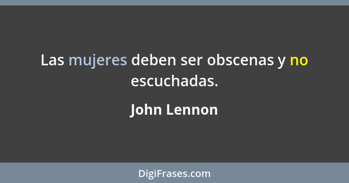 Las mujeres deben ser obscenas y no escuchadas.... - John Lennon