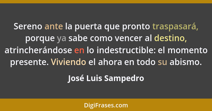 Sereno ante la puerta que pronto traspasará, porque ya sabe como vencer al destino, atrincherándose en lo indestructible: el mome... - José Luis Sampedro