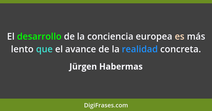El desarrollo de la conciencia europea es más lento que el avance de la realidad concreta.... - Jürgen Habermas