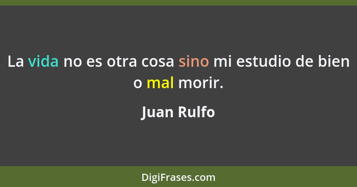 La vida no es otra cosa sino mi estudio de bien o mal morir.... - Juan Rulfo