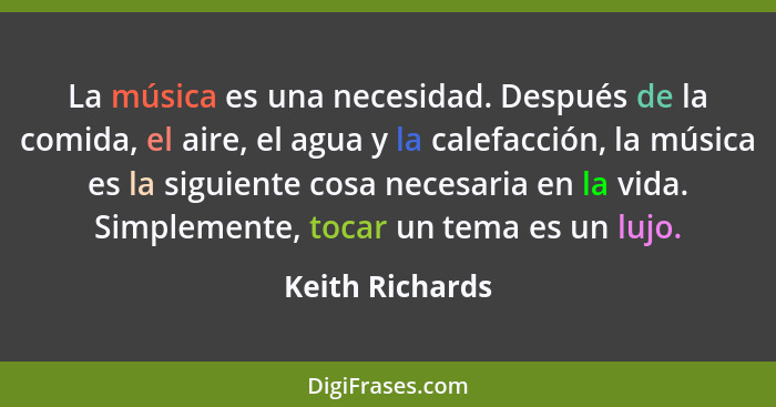 La música es una necesidad. Después de la comida, el aire, el agua y la calefacción, la música es la siguiente cosa necesaria en la v... - Keith Richards