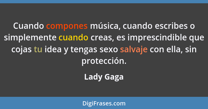 Cuando compones música, cuando escribes o simplemente cuando creas, es imprescindible que cojas tu idea y tengas sexo salvaje con ella, si... - Lady Gaga