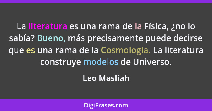 La literatura es una rama de la Física, ¿no lo sabía? Bueno, más precisamente puede decirse que es una rama de la Cosmología. La literat... - Leo Maslíah