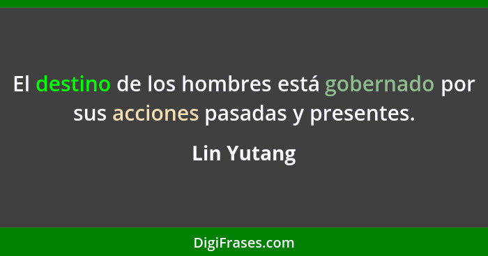 El destino de los hombres está gobernado por sus acciones pasadas y presentes.... - Lin Yutang