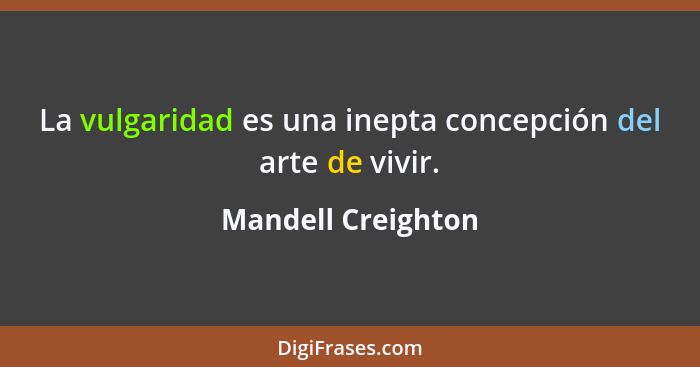 La vulgaridad es una inepta concepción del arte de vivir.... - Mandell Creighton