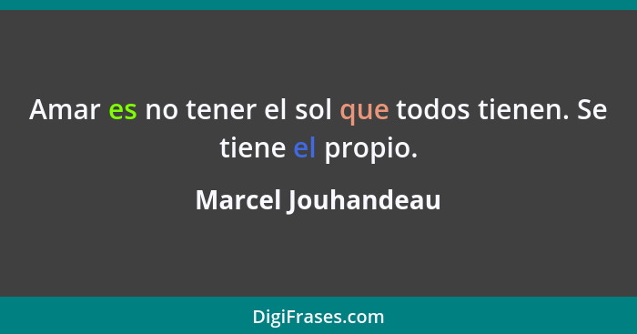 Amar es no tener el sol que todos tienen. Se tiene el propio.... - Marcel Jouhandeau