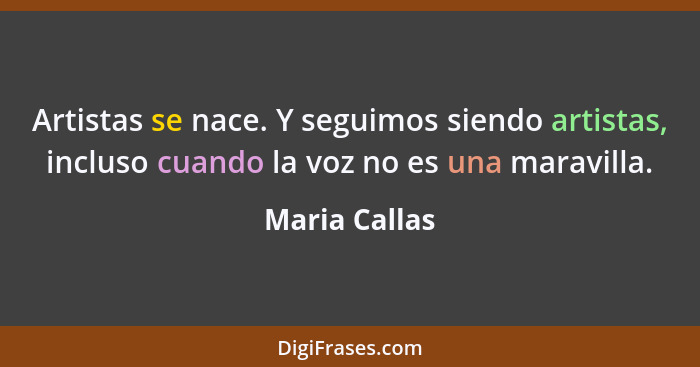 Artistas se nace. Y seguimos siendo artistas, incluso cuando la voz no es una maravilla.... - Maria Callas