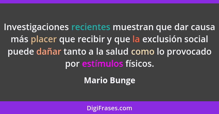 Investigaciones recientes muestran que dar causa más placer que recibir y que la exclusión social puede dañar tanto a la salud como lo p... - Mario Bunge