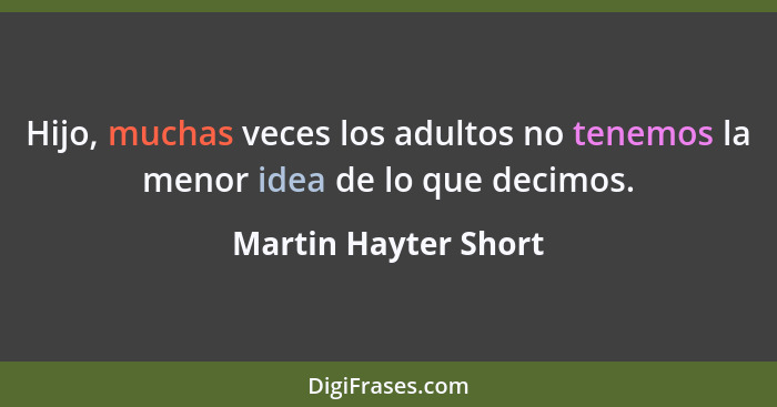 Hijo, muchas veces los adultos no tenemos la menor idea de lo que decimos.... - Martin Hayter Short