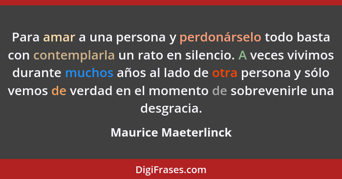 Para amar a una persona y perdonárselo todo basta con contemplarla un rato en silencio. A veces vivimos durante muchos años al l... - Maurice Maeterlinck