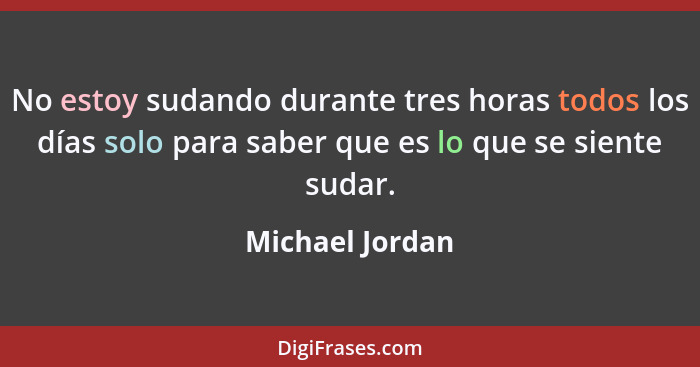 No estoy sudando durante tres horas todos los días solo para saber que es lo que se siente sudar.... - Michael Jordan