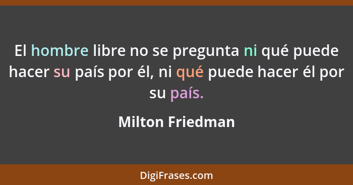 El hombre libre no se pregunta ni qué puede hacer su país por él, ni qué puede hacer él por su país.... - Milton Friedman