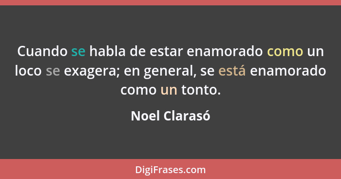 Cuando se habla de estar enamorado como un loco se exagera; en general, se está enamorado como un tonto.... - Noel Clarasó