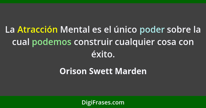 La Atracción Mental es el único poder sobre la cual podemos construir cualquier cosa con éxito.... - Orison Swett Marden