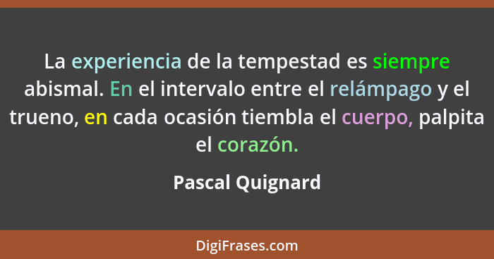 La experiencia de la tempestad es siempre abismal. En el intervalo entre el relámpago y el trueno, en cada ocasión tiembla el cuerpo... - Pascal Quignard