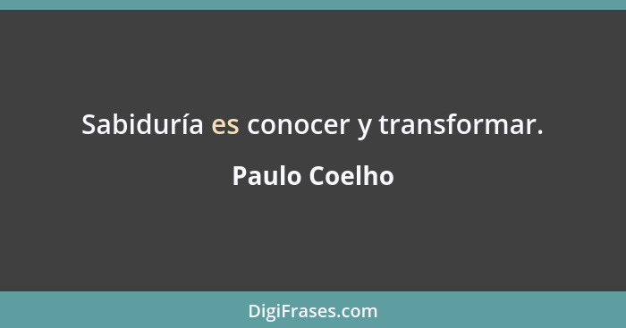 Sabiduría es conocer y transformar.... - Paulo Coelho