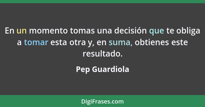 En un momento tomas una decisión que te obliga a tomar esta otra y, en suma, obtienes este resultado.... - Pep Guardiola