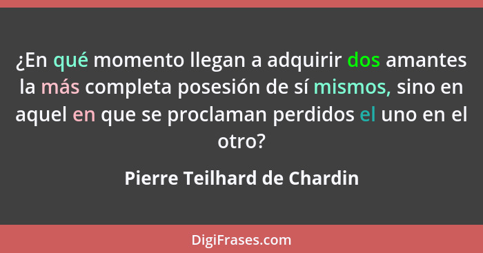 ¿En qué momento llegan a adquirir dos amantes la más completa posesión de sí mismos, sino en aquel en que se proclaman pe... - Pierre Teilhard de Chardin