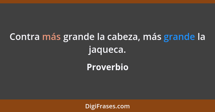 Contra más grande la cabeza, más grande la jaqueca.... - Proverbio