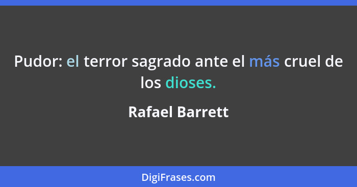 Pudor: el terror sagrado ante el más cruel de los dioses.... - Rafael Barrett