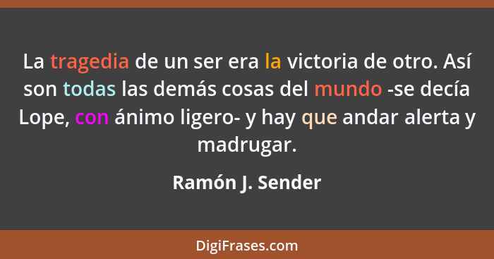 La tragedia de un ser era la victoria de otro. Así son todas las demás cosas del mundo -se decía Lope, con ánimo ligero- y hay que a... - Ramón J. Sender