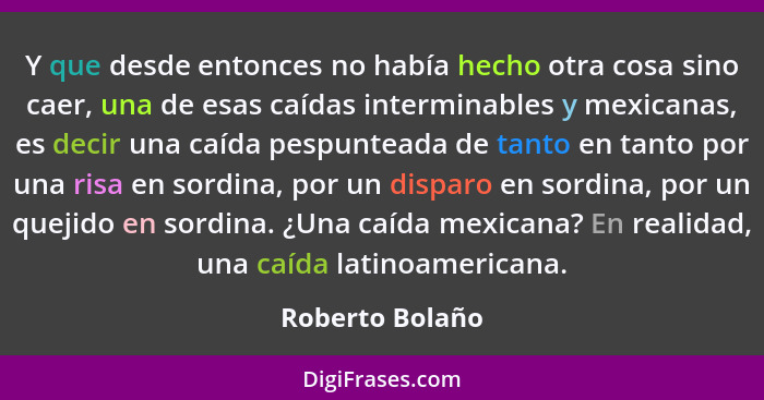 Y que desde entonces no había hecho otra cosa sino caer, una de esas caídas interminables y mexicanas, es decir una caída pespunteada... - Roberto Bolaño