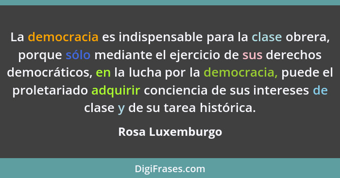 La democracia es indispensable para la clase obrera, porque sólo mediante el ejercicio de sus derechos democráticos, en la lucha por... - Rosa Luxemburgo