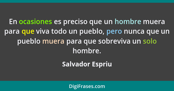 En ocasiones es preciso que un hombre muera para que viva todo un pueblo, pero nunca que un pueblo muera para que sobreviva un solo... - Salvador Espriu