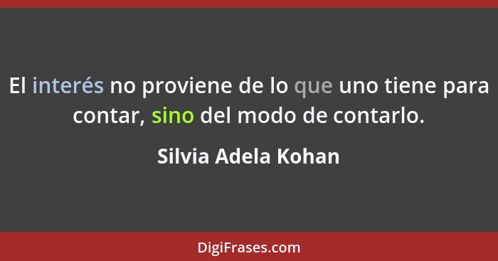 El interés no proviene de lo que uno tiene para contar, sino del modo de contarlo.... - Silvia Adela Kohan