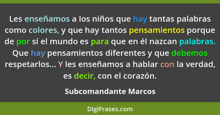 Les enseñamos a los niños que hay tantas palabras como colores, y que hay tantos pensamientos porque de por sí el mundo es para... - Subcomandante Marcos