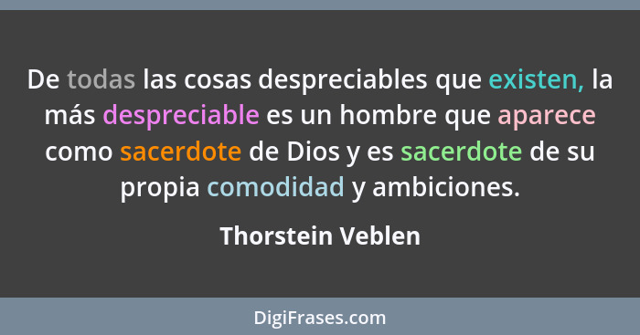 De todas las cosas despreciables que existen, la más despreciable es un hombre que aparece como sacerdote de Dios y es sacerdote de... - Thorstein Veblen
