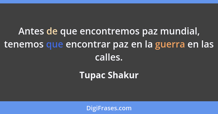 Antes de que encontremos paz mundial, tenemos que encontrar paz en la guerra en las calles.... - Tupac Shakur