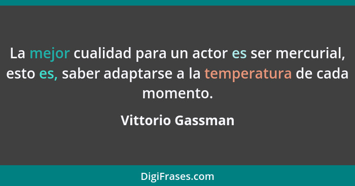 La mejor cualidad para un actor es ser mercurial, esto es, saber adaptarse a la temperatura de cada momento.... - Vittorio Gassman