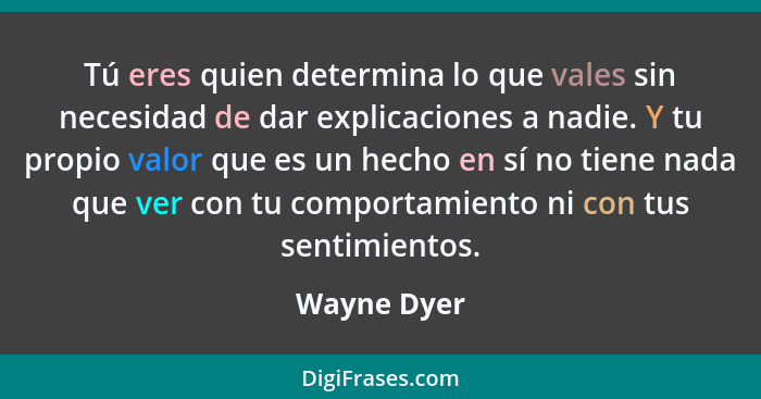 Tú eres quien determina lo que vales sin necesidad de dar explicaciones a nadie. Y tu propio valor que es un hecho en sí no tiene nada qu... - Wayne Dyer