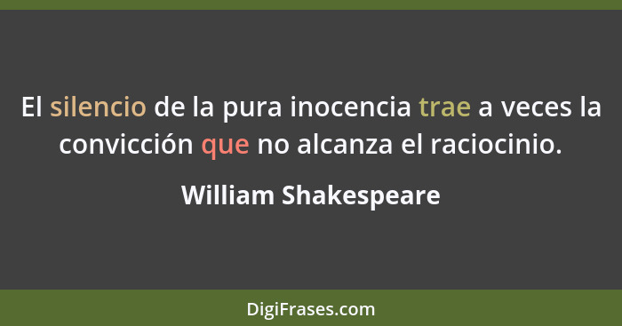 El silencio de la pura inocencia trae a veces la convicción que no alcanza el raciocinio.... - William Shakespeare
