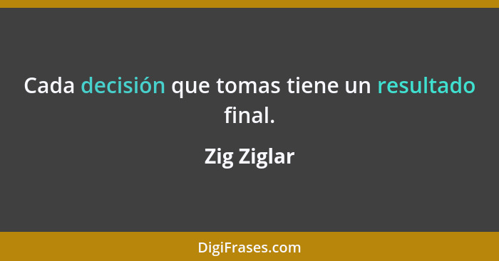 Cada decisión que tomas tiene un resultado final.... - Zig Ziglar